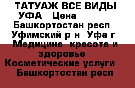 ТАТУАЖ ВСЕ ВИДЫ УФА › Цена ­ 1 200 - Башкортостан респ., Уфимский р-н, Уфа г. Медицина, красота и здоровье » Косметические услуги   . Башкортостан респ.